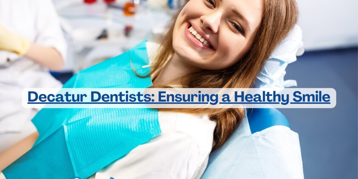 Decatur Dentists: Ensuring a Healthy Smile Decatur Dentists: Ensuring a Healthy Smile